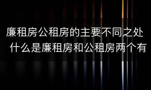 廉租房公租房的主要不同之处 什么是廉租房和公租房两个有什么特点