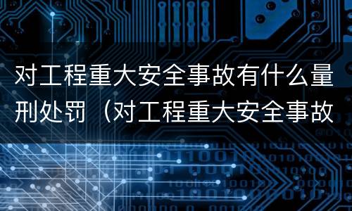 对工程重大安全事故有什么量刑处罚（对工程重大安全事故有什么量刑处罚规定）