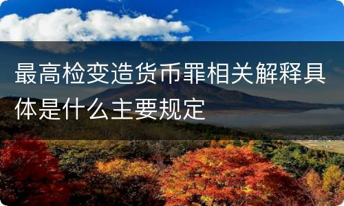 最高检变造货币罪相关解释具体是什么主要规定