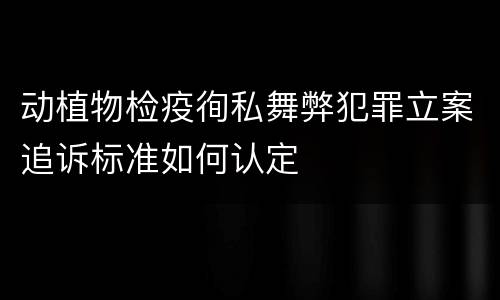 动植物检疫徇私舞弊犯罪立案追诉标准如何认定