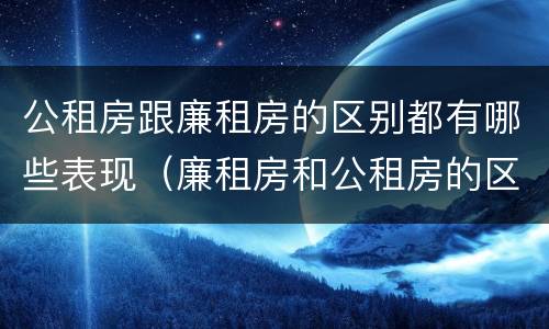 公租房跟廉租房的区别都有哪些表现（廉租房和公租房的区别到底是什么）
