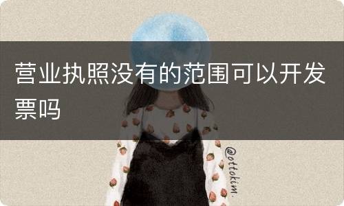 营业执照没有的范围可以开发票吗