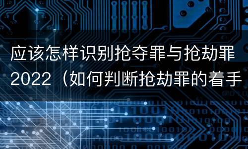 应该怎样识别抢夺罪与抢劫罪2022（如何判断抢劫罪的着手）