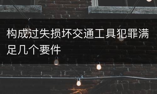 构成过失损坏交通工具犯罪满足几个要件