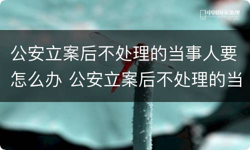 公安立案后不处理的当事人要怎么办 公安立案后不处理的当事人要怎么办呢