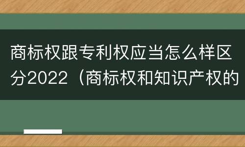商标权跟专利权应当怎么样区分2022（商标权和知识产权的区别）