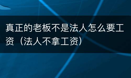 真正的老板不是法人怎么要工资（法人不拿工资）