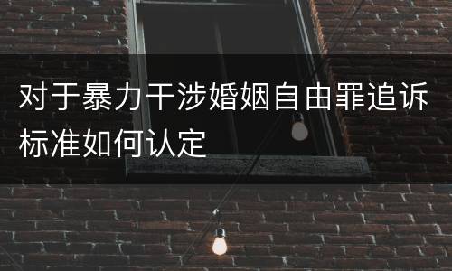 对于暴力干涉婚姻自由罪追诉标准如何认定