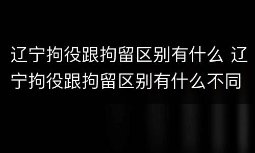 辽宁拘役跟拘留区别有什么 辽宁拘役跟拘留区别有什么不同