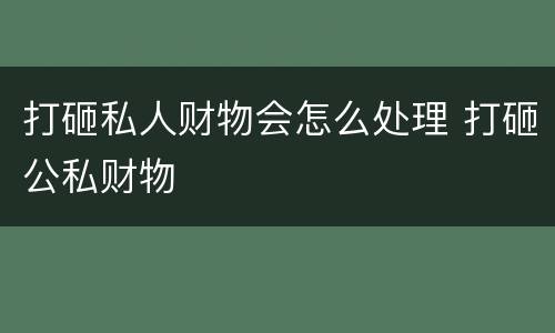 打砸私人财物会怎么处理 打砸公私财物