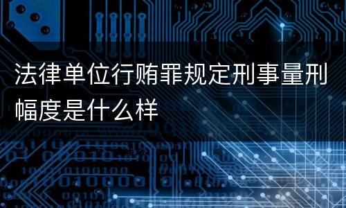 法律单位行贿罪规定刑事量刑幅度是什么样