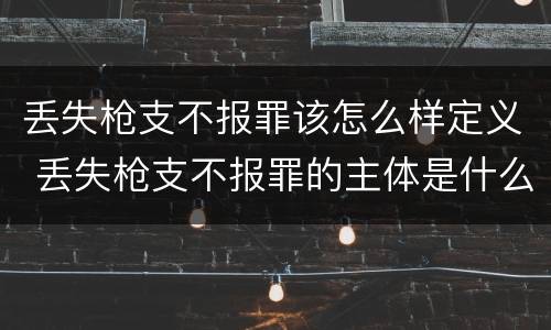 丢失枪支不报罪该怎么样定义 丢失枪支不报罪的主体是什么