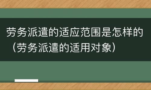 劳务派遣的适应范围是怎样的（劳务派遣的适用对象）