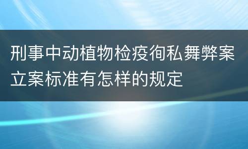 刑事中动植物检疫徇私舞弊案立案标准有怎样的规定