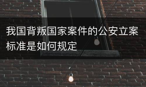 我国背叛国家案件的公安立案标准是如何规定
