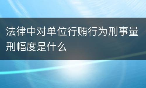 法律中对单位行贿行为刑事量刑幅度是什么