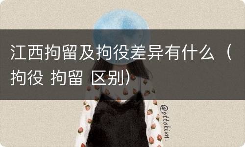 江西拘留及拘役差异有什么（拘役 拘留 区别）