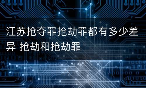 江苏抢夺罪抢劫罪都有多少差异 抢劫和抢劫罪