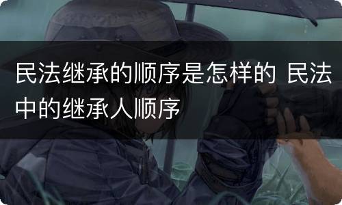 民法继承的顺序是怎样的 民法中的继承人顺序