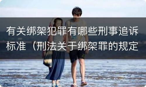 有关绑架犯罪有哪些刑事追诉标准（刑法关于绑架罪的规定）