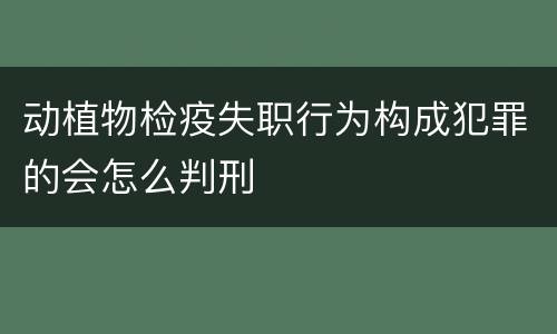 动植物检疫失职行为构成犯罪的会怎么判刑