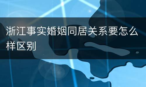 浙江事实婚姻同居关系要怎么样区别