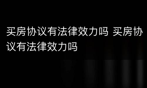 买房协议有法律效力吗 买房协议有法律效力吗