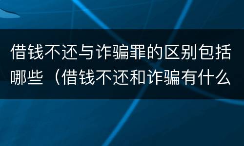 借钱不还与诈骗罪的区别包括哪些（借钱不还和诈骗有什么区别）