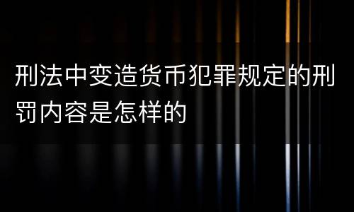 刑法中变造货币犯罪规定的刑罚内容是怎样的