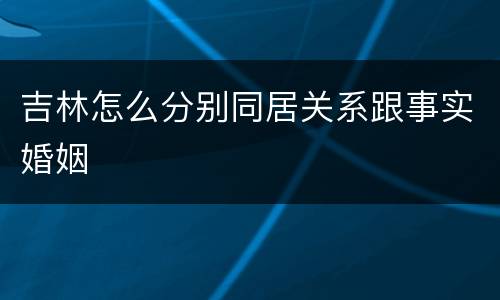 吉林怎么分别同居关系跟事实婚姻