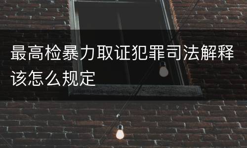 最高检暴力取证犯罪司法解释该怎么规定
