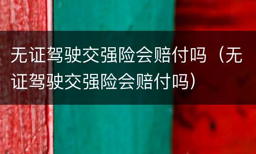 无证驾驶交强险会赔付吗（无证驾驶交强险会赔付吗）