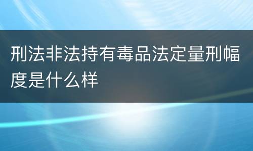 刑法非法持有毒品法定量刑幅度是什么样
