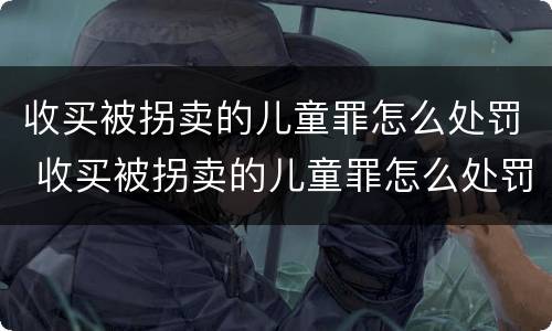 收买被拐卖的儿童罪怎么处罚 收买被拐卖的儿童罪怎么处罚呢