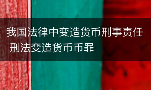 我国法律中变造货币刑事责任 刑法变造货币币罪