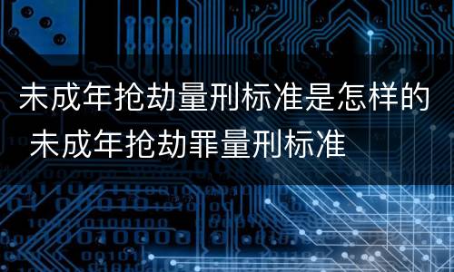 未成年抢劫量刑标准是怎样的 未成年抢劫罪量刑标准