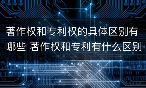著作权和专利权的具体区别有哪些 著作权和专利有什么区别