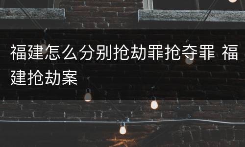 福建怎么分别抢劫罪抢夺罪 福建抢劫案
