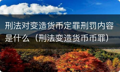 刑法对变造货币定罪刑罚内容是什么（刑法变造货币币罪）