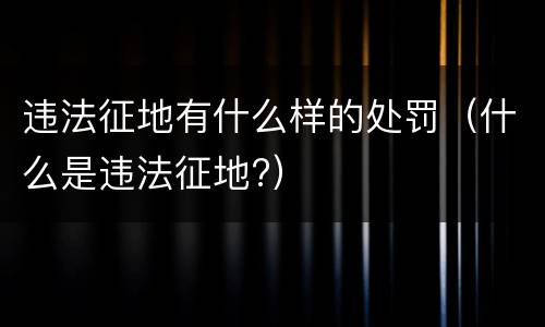 违法征地有什么样的处罚（什么是违法征地?）