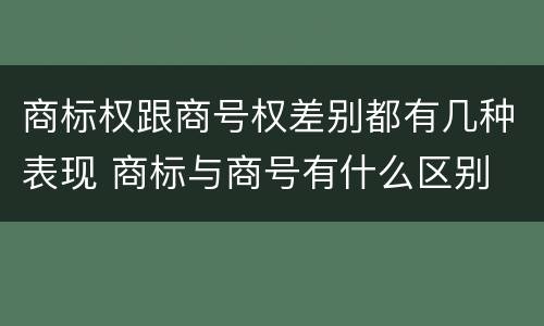 商标权跟商号权差别都有几种表现 商标与商号有什么区别