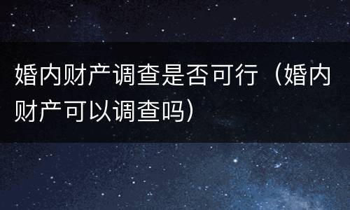 婚内财产调查是否可行（婚内财产可以调查吗）