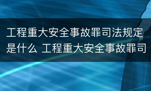 工程重大安全事故罪司法规定是什么 工程重大安全事故罪司法规定是什么时候实施