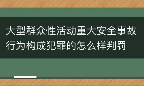 大型群众性活动重大安全事故行为构成犯罪的怎么样判罚