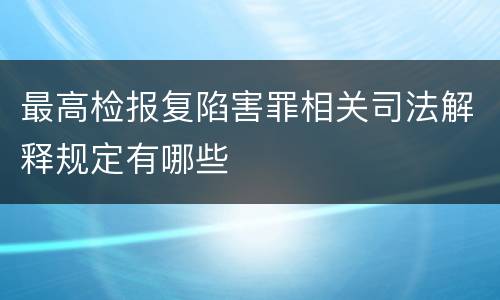 最高检报复陷害罪相关司法解释规定有哪些