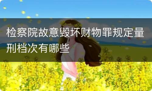 检察院故意毁坏财物罪规定量刑档次有哪些