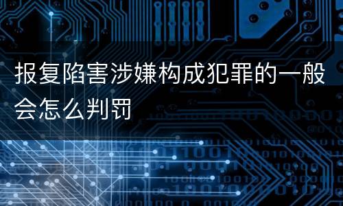 报复陷害涉嫌构成犯罪的一般会怎么判罚