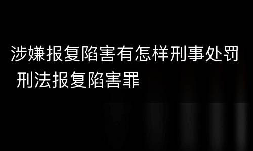 涉嫌报复陷害有怎样刑事处罚 刑法报复陷害罪