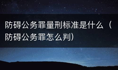 防碍公务罪量刑标准是什么（防碍公务罪怎么判）