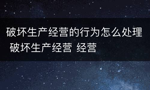 破坏生产经营的行为怎么处理 破坏生产经营 经营